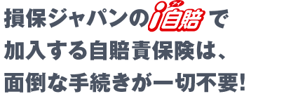 損保ジャパンのi自賠で加入する自賠責保険は、面倒な手続きが一切不要！