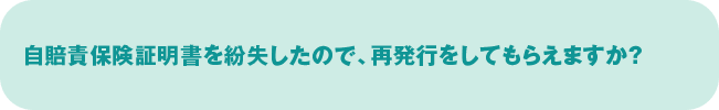 自賠責保険証明書を紛失したので、再発行をしてもらえますか？
