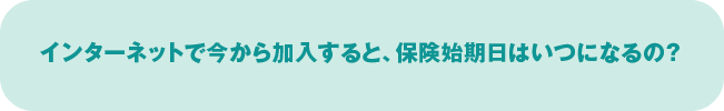 インターネットで今から加入すると、保険始期日はいつになるの？