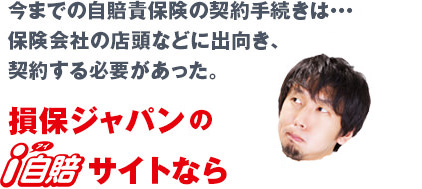今までの自賠責保険の契約手続きは・・・
保険会社の店頭などに出向き、契約する必要があった。
損保ジャパンのi自賠サイトなら